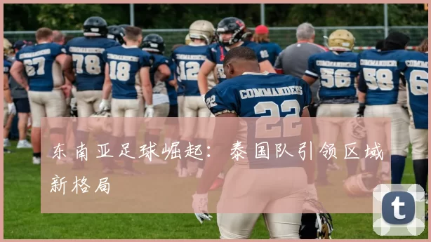 东南亚足球崛起：泰国队引领区域新格局