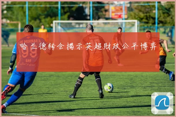 哈兰德转会揭示英超财政公平博弈