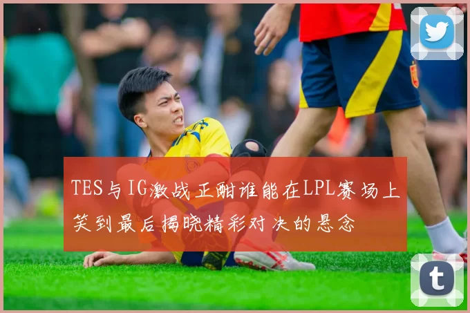 TES与IG激战正酣谁能在LPL赛场上笑到最后揭晓精彩对决的悬念