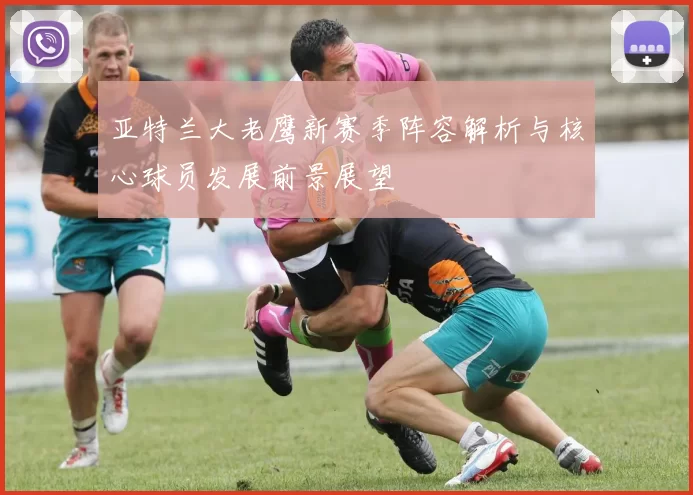 亚特兰大老鹰新赛季阵容解析与核心球员发展前景展望