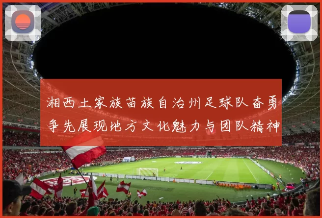 湘西土家族苗族自治州足球队奋勇争先展现地方文化魅力与团队精神