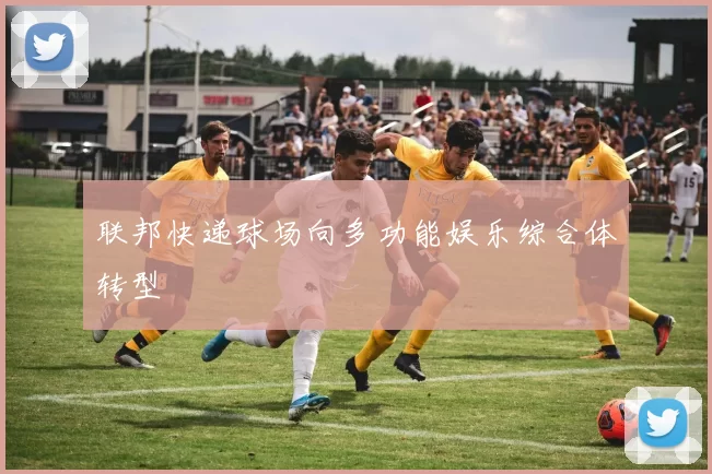 联邦快递球场向多功能娱乐综合体转型