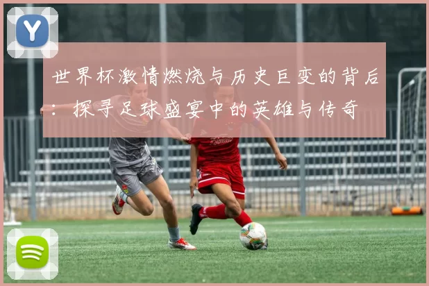 世界杯激情燃烧与历史巨变的背后：探寻足球盛宴中的英雄与传奇