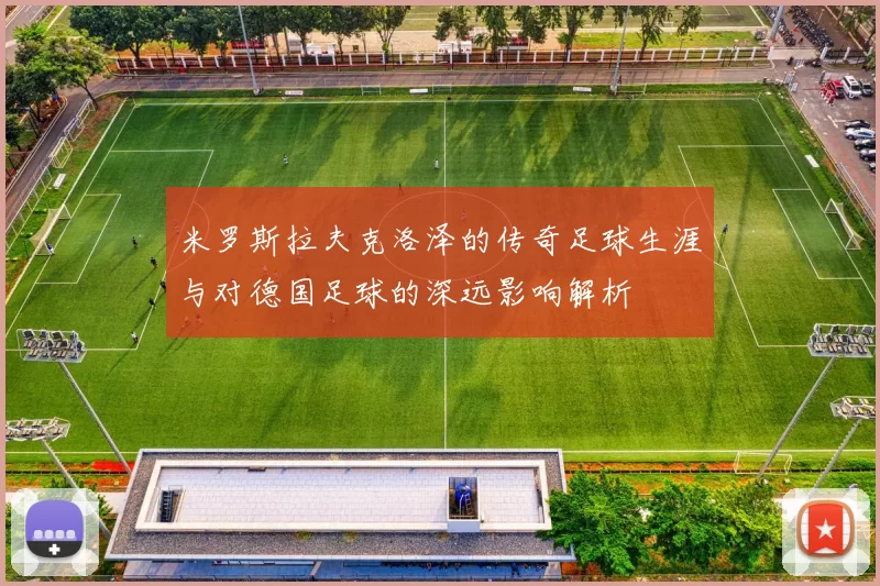 米罗斯拉夫克洛泽的传奇足球生涯与对德国足球的深远影响解析
