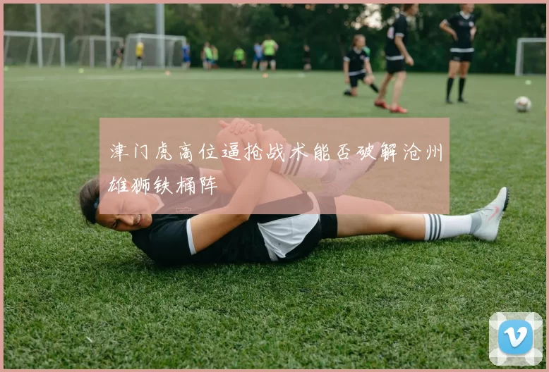 津门虎高位逼抢战术能否破解沧州雄狮铁桶阵