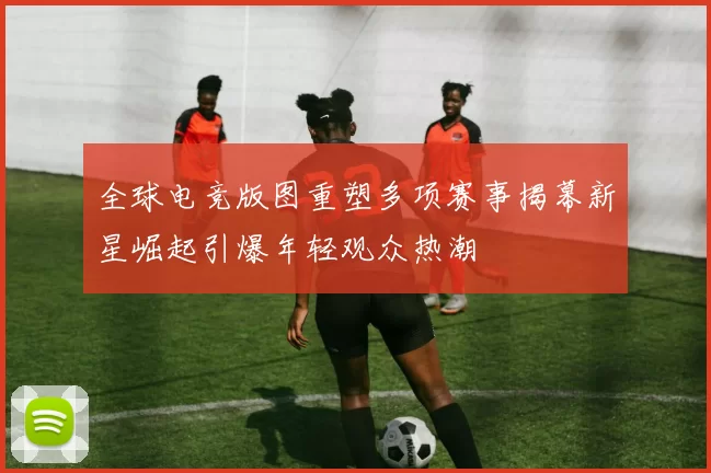 全球电竞版图重塑多项赛事揭幕新星崛起引爆年轻观众热潮