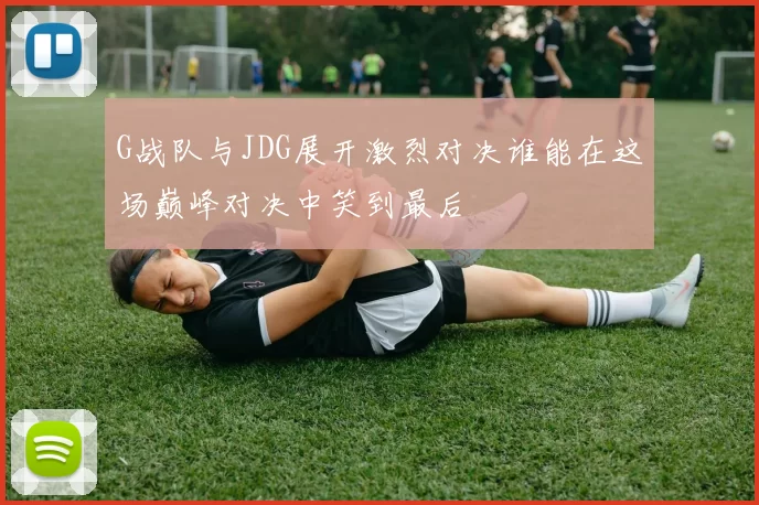 G战队与JDG展开激烈对决谁能在这场巅峰对决中笑到最后