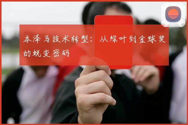 本泽马技术转型：从绿叶到金球奖的蜕变密码