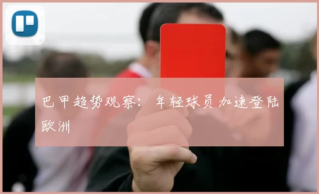 巴甲趋势观察：年轻球员加速登陆欧洲
