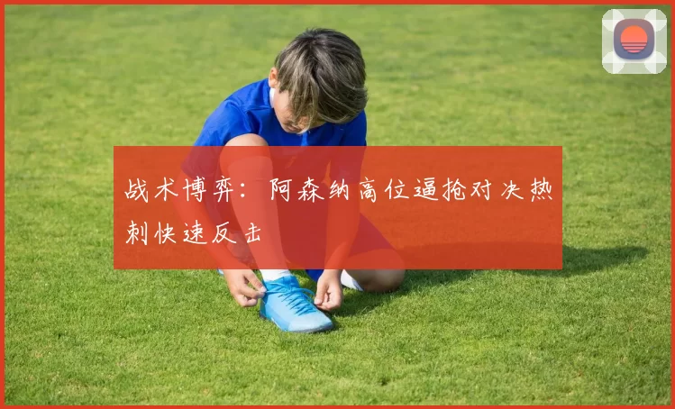 战术博弈：阿森纳高位逼抢对决热刺快速反击