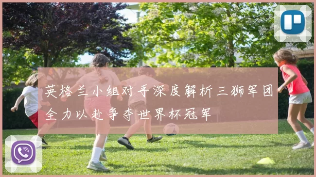 英格兰小组对手深度解析三狮军团全力以赴争夺世界杯冠军