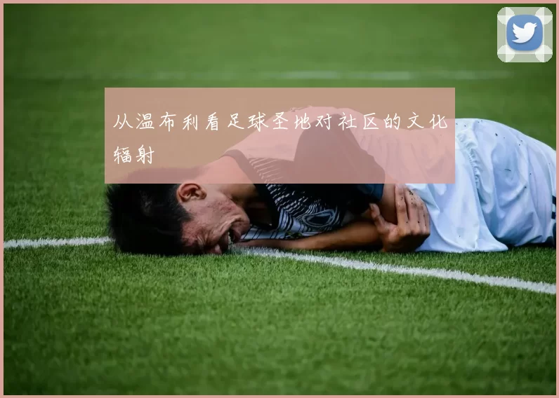 从温布利看足球圣地对社区的文化辐射