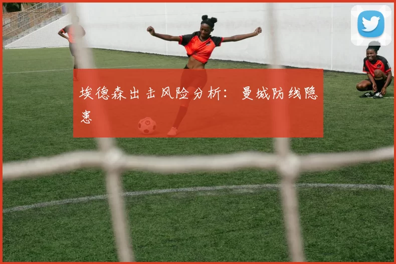埃德森出击风险分析：曼城防线隐患
