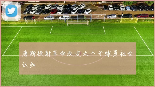 唐斯投射革命改变大个子球员社会认知