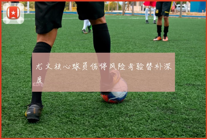 尤文核心球员伤停风险考验替补深度