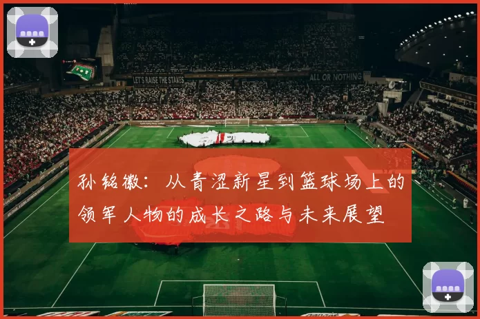孙铭徽：从青涩新星到篮球场上的领军人物的成长之路与未来展望