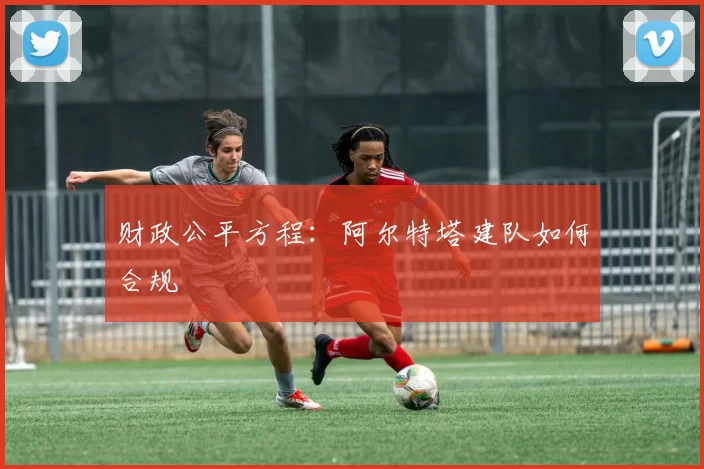 财政公平方程：阿尔特塔建队如何合规