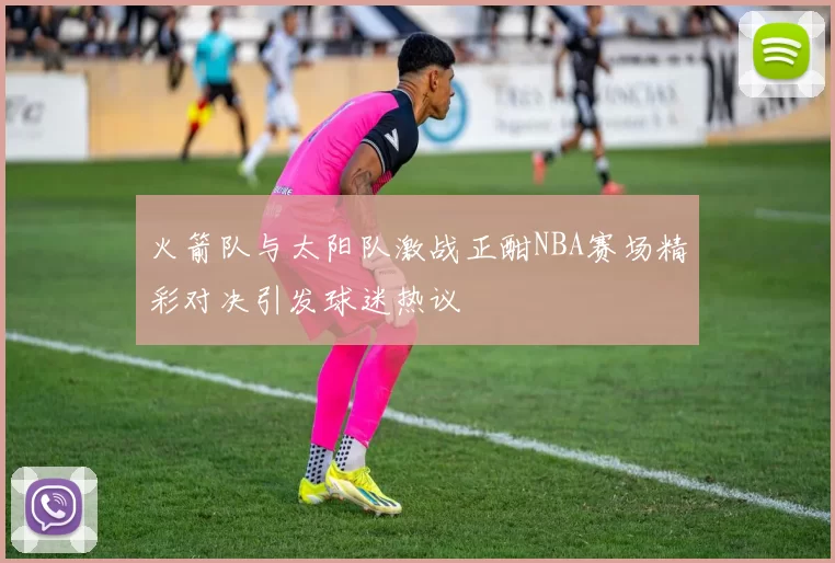 火箭队与太阳队激战正酣NBA赛场精彩对决引发球迷热议