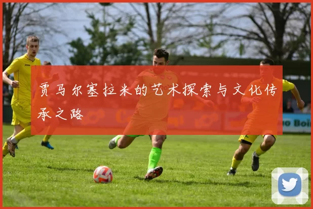 贾马尔塞拉米的艺术探索与文化传承之路