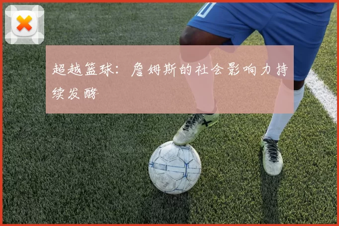 超越篮球：詹姆斯的社会影响力持续发酵