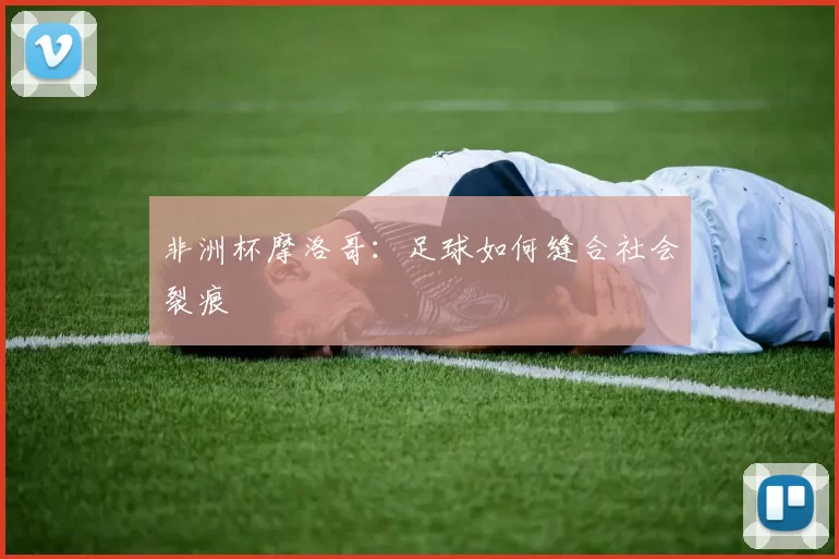 非洲杯摩洛哥：足球如何缝合社会裂痕