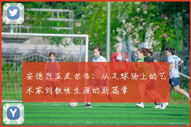 安德烈亚皮尔洛：从足球场上的艺术家到教练生涯的新篇章