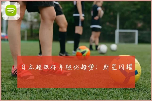 日本超级杯年轻化趋势：新星闪耀