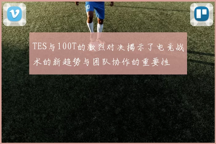 TES与100T的激烈对决揭示了电竞战术的新趋势与团队协作的重要性