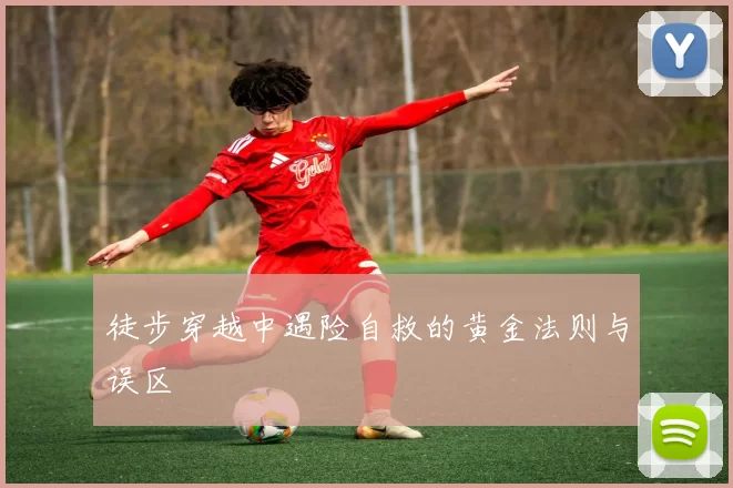 徒步穿越中遇险自救的黄金法则与误区