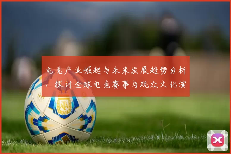 电竞产业崛起与未来发展趋势分析，探讨全球电竞赛事与观众文化演变