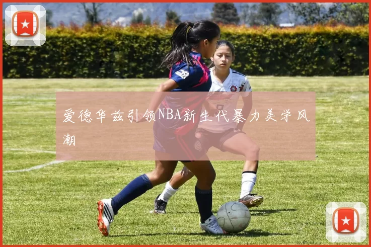 爱德华兹引领NBA新生代暴力美学风潮