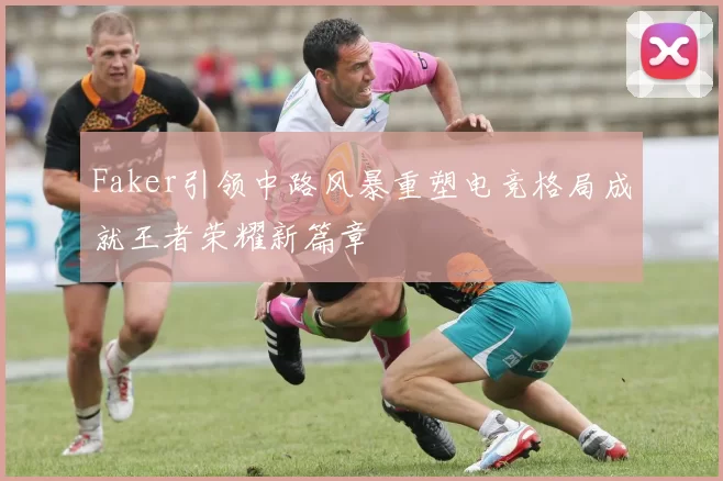 Faker引领中路风暴重塑电竞格局成就王者荣耀新篇章