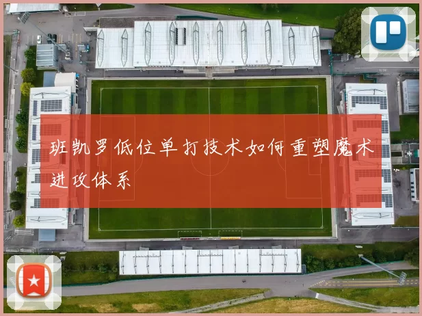 班凯罗低位单打技术如何重塑魔术进攻体系