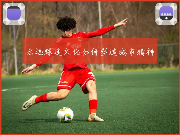 宏远球迷文化如何塑造城市精神