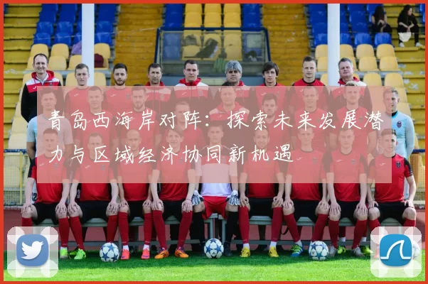 青岛西海岸对阵：探索未来发展潜力与区域经济协同新机遇