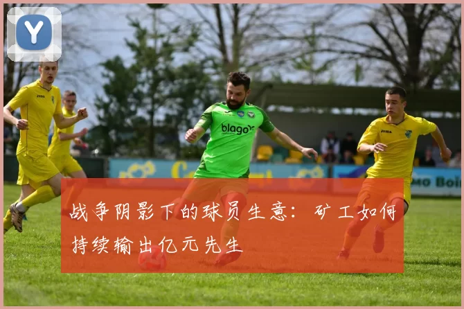 战争阴影下的球员生意：矿工如何持续输出亿元先生