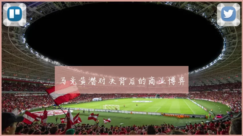 马竞黄潜对决背后的商业博弈