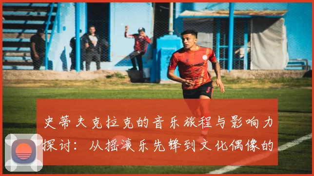 史蒂夫克拉克的音乐旅程与影响力探讨：从摇滚乐先锋到文化偶像的崛起