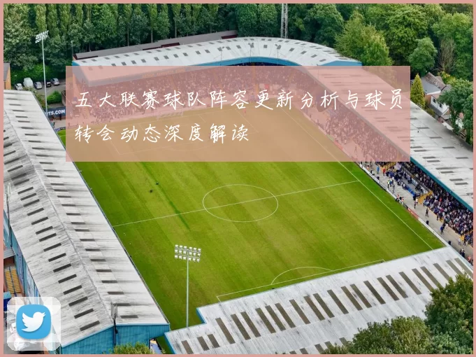 五大联赛球队阵容更新分析与球员转会动态深度解读