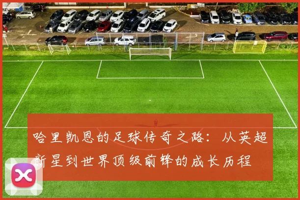 哈里凯恩的足球传奇之路：从英超新星到世界顶级前锋的成长历程