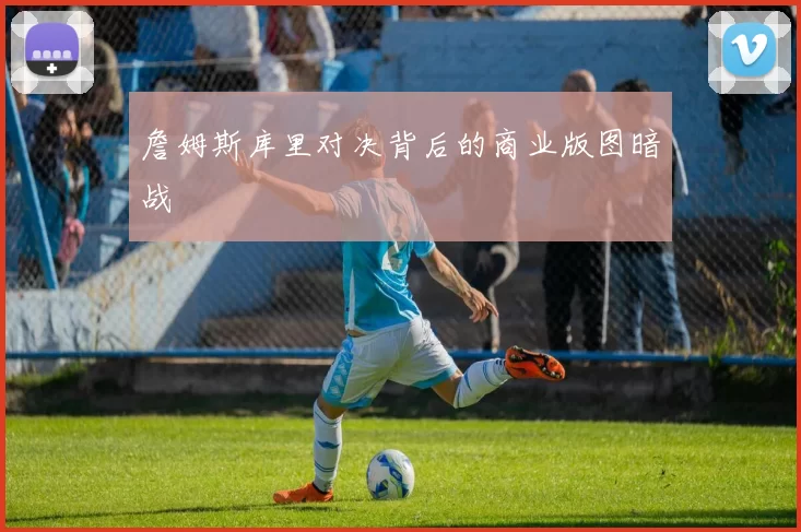 詹姆斯库里对决背后的商业版图暗战