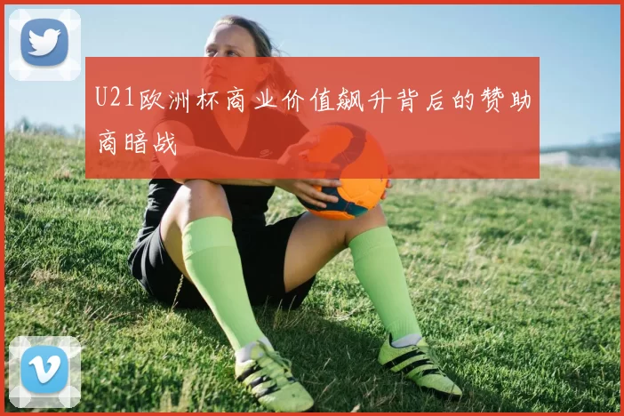U21欧洲杯商业价值飙升背后的赞助商暗战